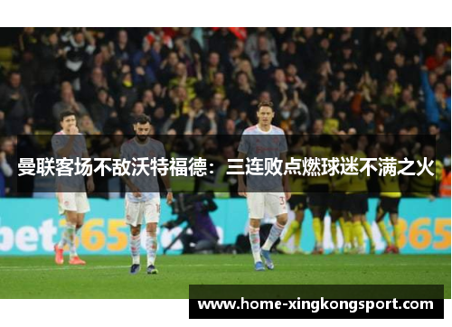 曼联客场不敌沃特福德：三连败点燃球迷不满之火