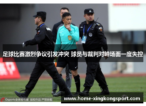 足球比赛激烈争议引发冲突 球员与裁判对峙场面一度失控