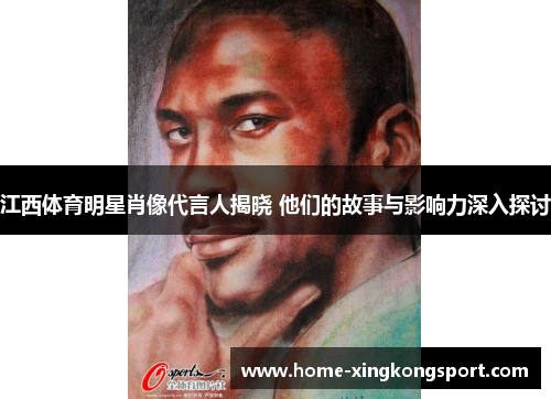 江西体育明星肖像代言人揭晓 他们的故事与影响力深入探讨