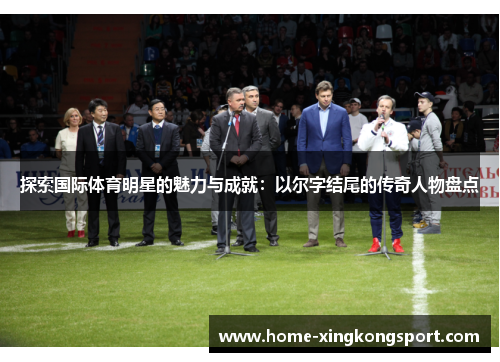探索国际体育明星的魅力与成就：以尔字结尾的传奇人物盘点
