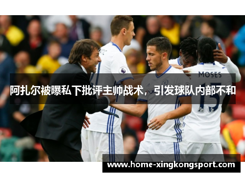 阿扎尔被曝私下批评主帅战术，引发球队内部不和