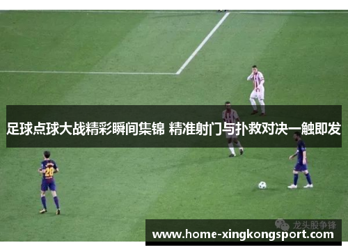 足球点球大战精彩瞬间集锦 精准射门与扑救对决一触即发